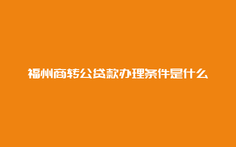 福州商转公贷款办理条件是什么