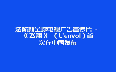 法航新全球电视广告宣传片 – 《飞翔》 （L’envol）首次在中国发布