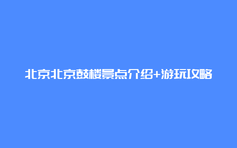 北京北京鼓楼景点介绍+游玩攻略