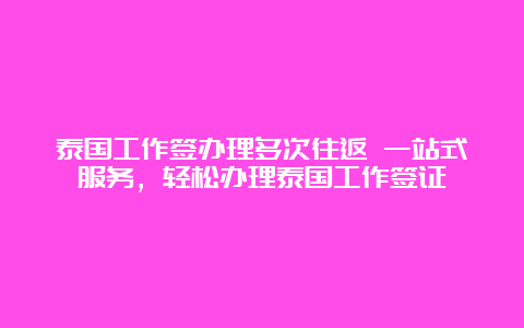 泰国工作签办理多次往返 一站式服务，轻松办理泰国工作签证