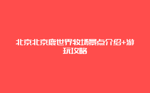 北京北京鹿世界牧场景点介绍+游玩攻略