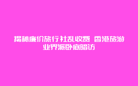 揭秘廉价旅行社乱收费 香港旅游业界派卧底暗访