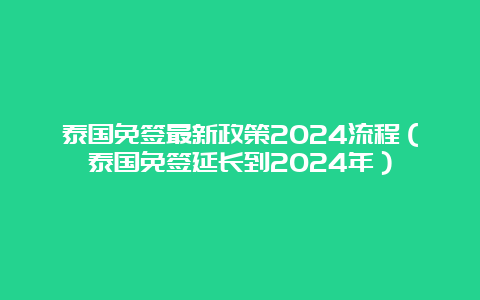 泰国免签最新政策2024流程（泰国免签延长到2024年）