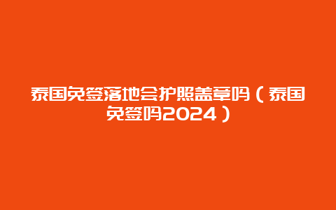 泰国免签落地会护照盖章吗（泰国免签吗2024）