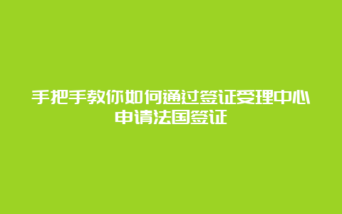 手把手教你如何通过签证受理中心申请法国签证