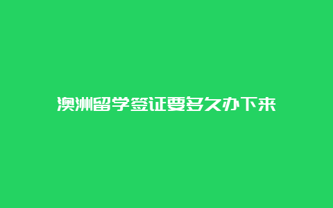 澳洲留学签证要多久办下来