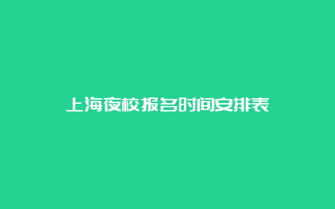 上海夜校报名时间安排表