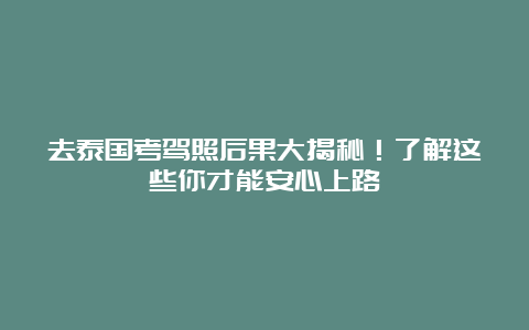 去泰国考驾照后果大揭秘！了解这些你才能安心上路