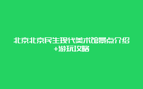 北京北京民生现代美术馆景点介绍+游玩攻略