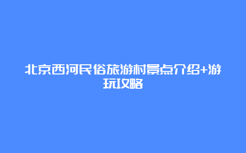 北京西河民俗旅游村景点介绍+游玩攻略