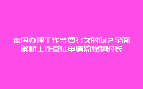 泰国办理工作签要多久时间？全面解析工作签证申请流程和时长