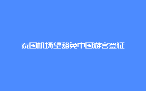 泰国机场望豁免中国游客签证