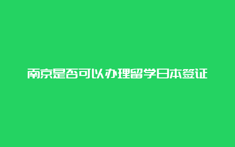 南京是否可以办理留学日本签证