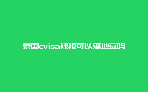 泰国evisa被拒可以落地签吗