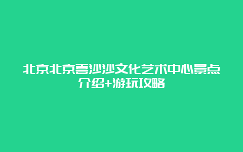 北京北京喜沙沙文化艺术中心景点介绍+游玩攻略