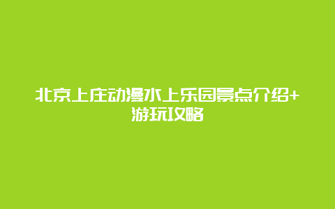 北京上庄动漫水上乐园景点介绍+游玩攻略