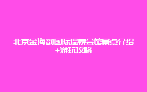 北京金海韵国际温泉会馆景点介绍+游玩攻略