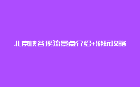 北京峡谷溪流景点介绍+游玩攻略