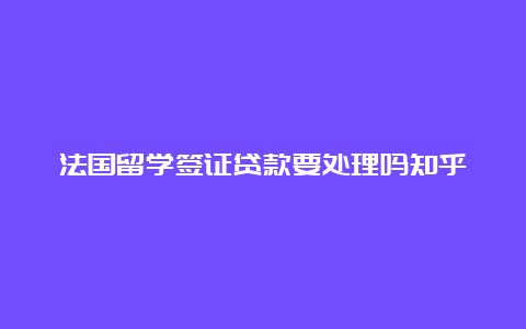 法国留学签证贷款要处理吗知乎