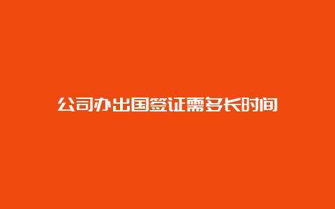 公司办出国签证需多长时间