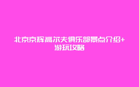 北京京辉高尔夫俱乐部景点介绍+游玩攻略