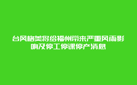 台风格美将给福州带来严重风雨影响及停工停课停产消息