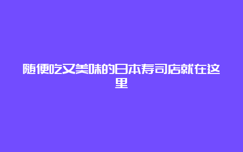 随便吃又美味的日本寿司店就在这里