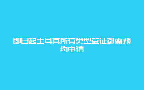 即日起土耳其所有类型签证都需预约申请