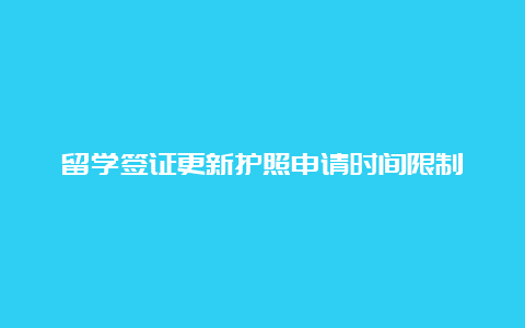 留学签证更新护照申请时间限制