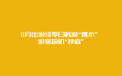 11月出游淡季日韩游“跳水” 游客趁机“抄底”