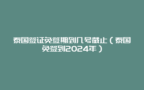 泰国签证免签期到几号截止（泰国免签到2024年）