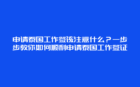 申请泰国工作签该注意什么？一步步教你如何顺利申请泰国工作签证