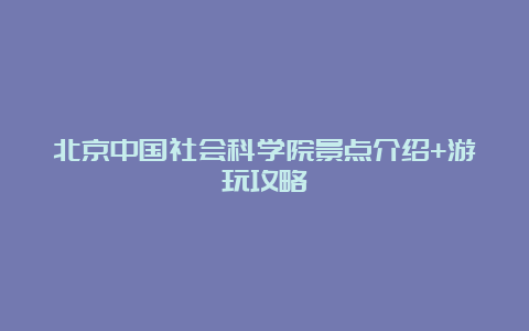 北京中国社会科学院景点介绍+游玩攻略