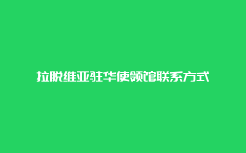 拉脱维亚驻华使领馆联系方式