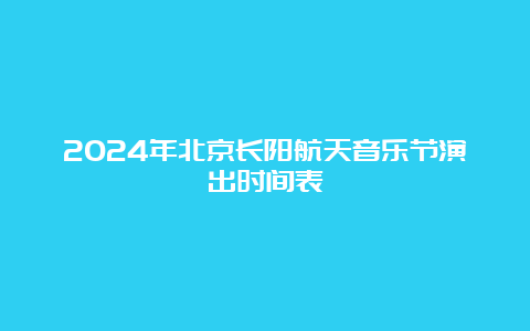 2024年北京长阳航天音乐节演出时间表