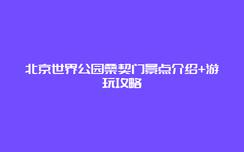 北京世界公园桑契门景点介绍+游玩攻略