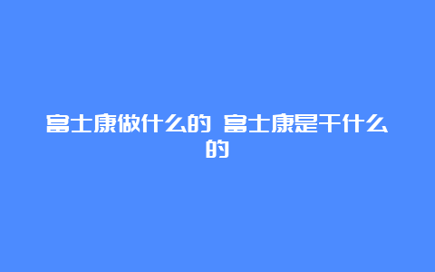 富士康做什么的 富士康是干什么的