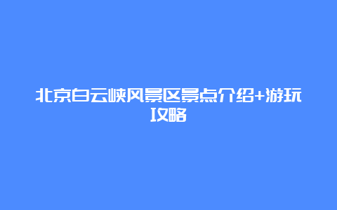 北京白云峡风景区景点介绍+游玩攻略