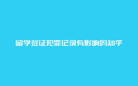 留学签证犯罪记录有影响吗知乎