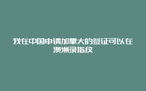 我在中国申请加拿大的签证可以在澳洲录指纹