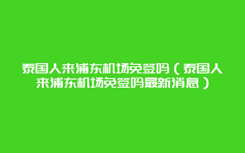 泰国人来浦东机场免签吗（泰国人来浦东机场免签吗最新消息）