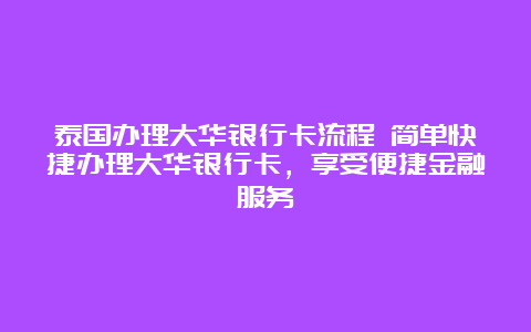 泰国办理大华银行卡流程 简单快捷办理大华银行卡，享受便捷金融服务