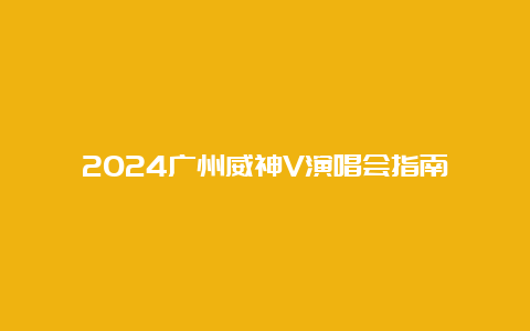 2024广州威神V演唱会指南