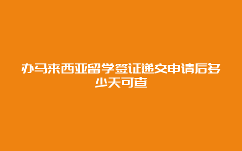 办马来西亚留学签证递交申请后多少天可查