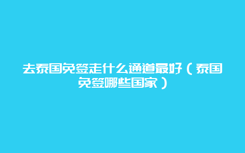 去泰国免签走什么通道最好（泰国免签哪些国家）