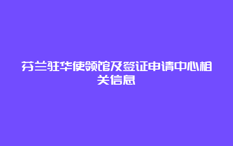 芬兰驻华使领馆及签证申请中心相关信息