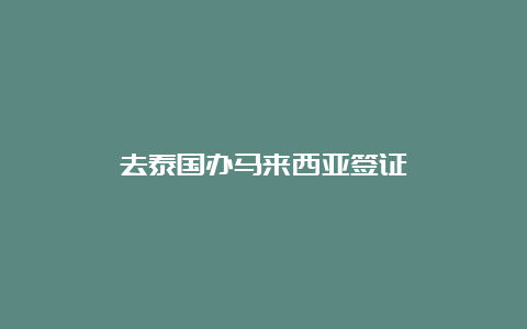 去泰国办马来西亚签证