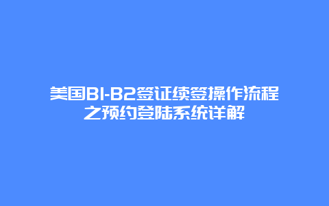 美国B1-B2签证续签操作流程之预约登陆系统详解