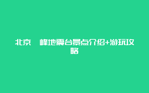 北京鹫峰地震台景点介绍+游玩攻略