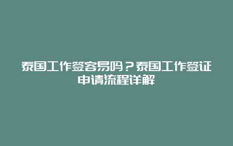 泰国工作签容易吗？泰国工作签证申请流程详解